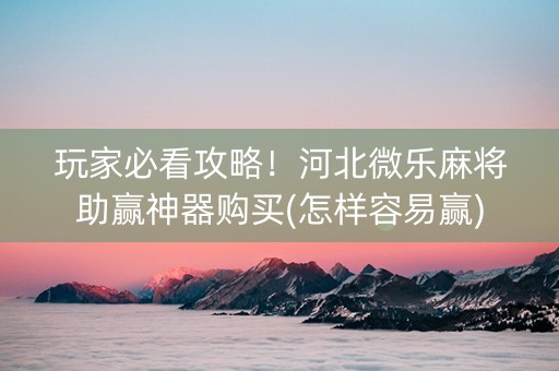 玩家必看攻略！河北微乐麻将助赢神器购买(怎样容易赢)