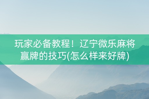 玩家必备教程！辽宁微乐麻将赢牌的技巧(怎么样来好牌)