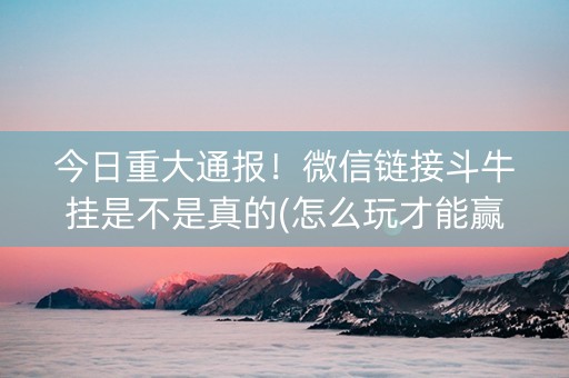 今日重大通报！微信链接斗牛挂是不是真的(怎么玩才能赢)