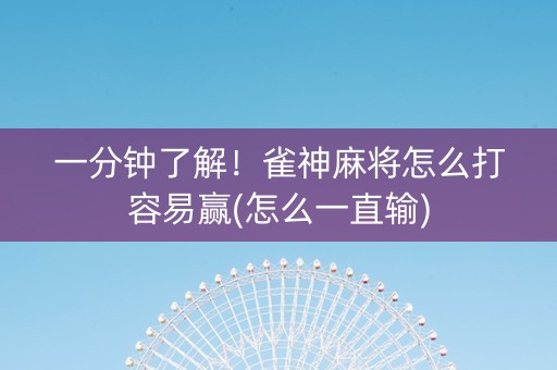 一分钟了解！雀神麻将怎么打容易赢(怎么一直输)
