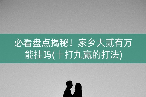 必看盘点揭秘！家乡大贰有万能挂吗(十打九赢的打法)