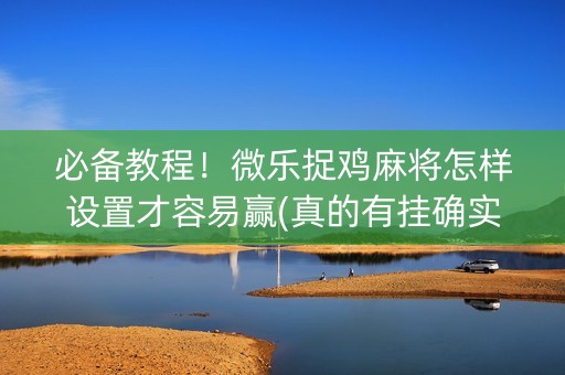 必备教程！微乐捉鸡麻将怎样设置才容易赢(真的有挂确实有挂)