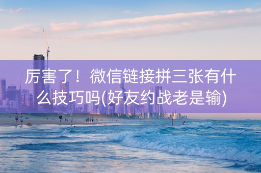 厉害了！微信链接拼三张有什么技巧吗(好友约战老是输)