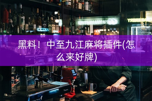 黑料！中至九江麻将插件(怎么来好牌)