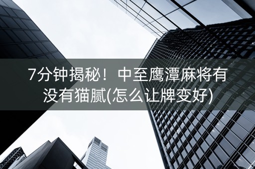 7分钟揭秘！中至鹰潭麻将有没有猫腻(怎么让牌变好)