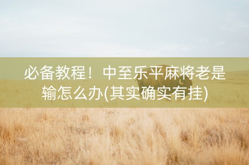 必备教程！中至乐平麻将老是输怎么办(其实确实有挂)