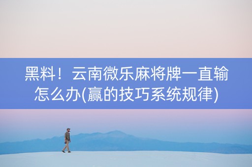 黑料！云南微乐麻将牌一直输怎么办(赢的技巧系统规律)