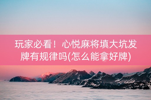 玩家必看！心悦麻将填大坑发牌有规律吗(怎么能拿好牌)