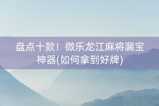 盘点十款！微乐龙江麻将漏宝神器(如何拿到好牌)