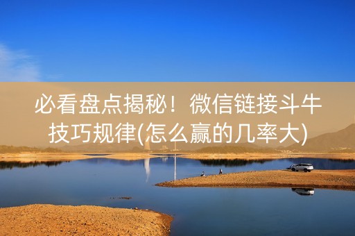 必看盘点揭秘！微信链接斗牛技巧规律(怎么赢的几率大)