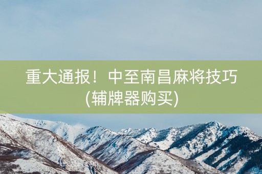 重大通报！中至南昌麻将技巧(辅牌器购买)