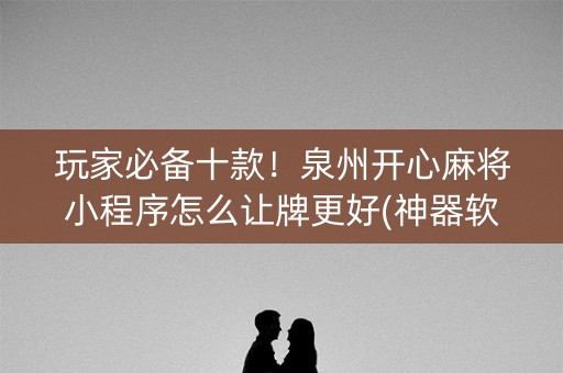 玩家必备十款！泉州开心麻将小程序怎么让牌更好(神器软件)