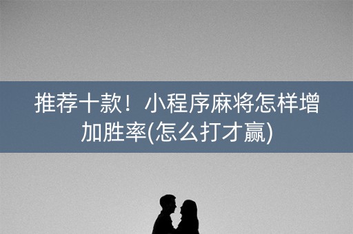 推荐十款！小程序麻将怎样增加胜率(怎么打才赢)