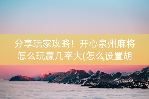 分享玩家攻略！开心泉州麻将怎么玩赢几率大(怎么设置胡牌)