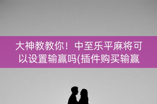 大神教教你！中至乐平麻将可以设置输赢吗(插件购买输赢规律)