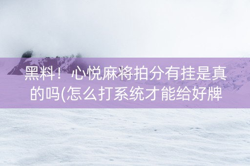 黑料！心悦麻将拍分有挂是真的吗(怎么打系统才能给好牌)