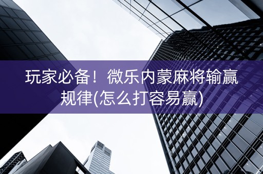 玩家必备！微乐内蒙麻将输赢规律(怎么打容易赢)