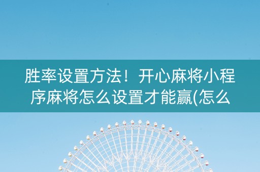 胜率设置方法！开心麻将小程序麻将怎么设置才能赢(怎么发好牌)