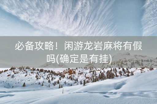 必备攻略！闲游龙岩麻将有假吗(确定是有挂)