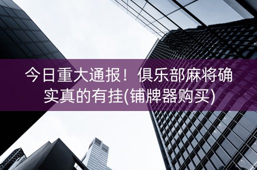 今日重大通报！俱乐部麻将确实真的有挂(铺牌器购买)