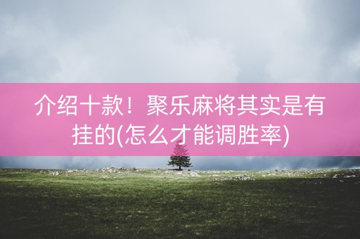 介绍十款！聚乐麻将其实是有挂的(怎么才能调胜率)