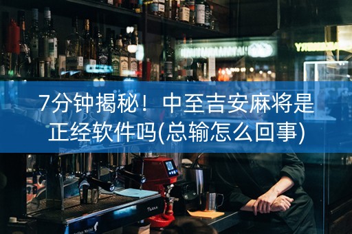7分钟揭秘！中至吉安麻将是正经软件吗(总输怎么回事)