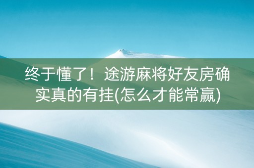 终于懂了！途游麻将好友房确实真的有挂(怎么才能常赢)