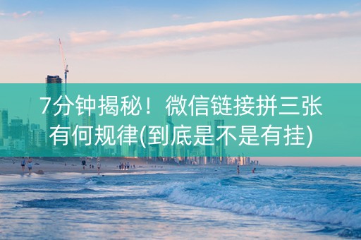 7分钟揭秘！微信链接拼三张有何规律(到底是不是有挂)