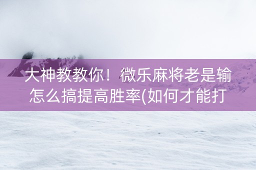 大神教教你！微乐麻将老是输怎么搞提高胜率(如何才能打赢)