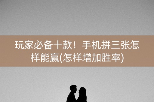 玩家必备十款！手机拼三张怎样能赢(怎样增加胜率)