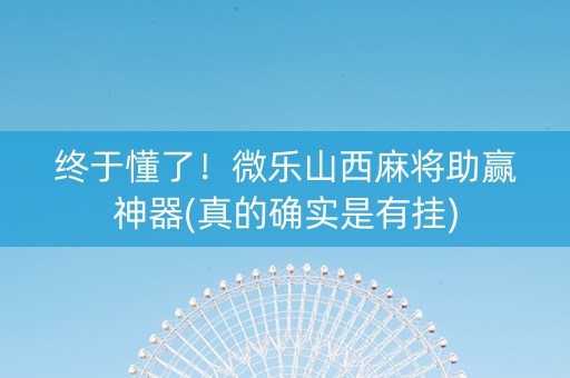 终于懂了！微乐山西麻将助赢神器(真的确实是有挂)