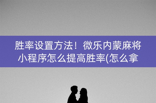 胜率设置方法！微乐内蒙麻将小程序怎么提高胜率(怎么拿好牌)