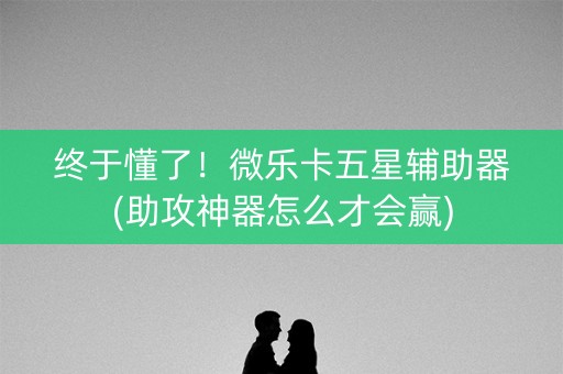 终于懂了！微乐卡五星辅助器(助攻神器怎么才会赢)