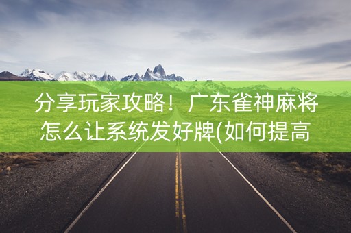 分享玩家攻略！广东雀神麻将怎么让系统发好牌(如何提高胜率)