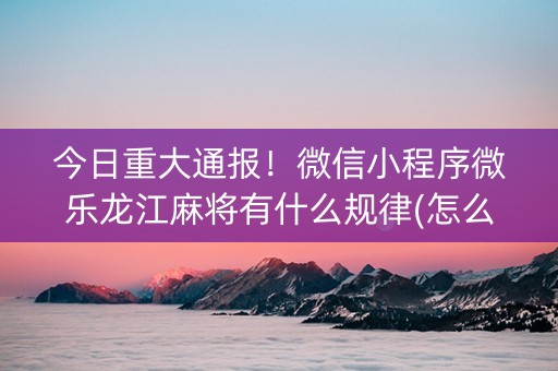 今日重大通报！微信小程序微乐龙江麻将有什么规律(怎么才能调胜率)