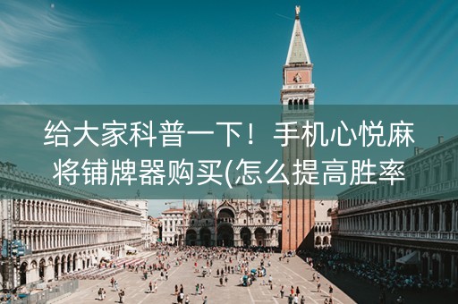 给大家科普一下！手机心悦麻将铺牌器购买(怎么提高胜率)