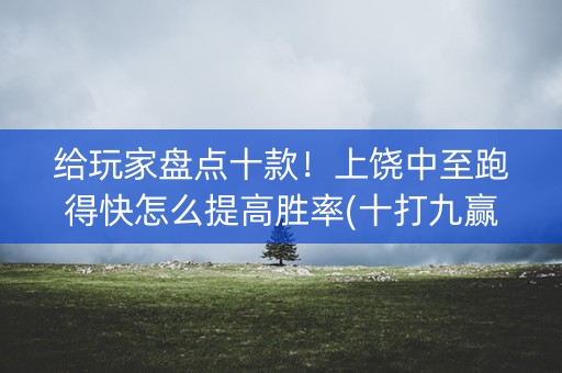 给玩家盘点十款！上饶中至跑得快怎么提高胜率(十打九赢的打法)