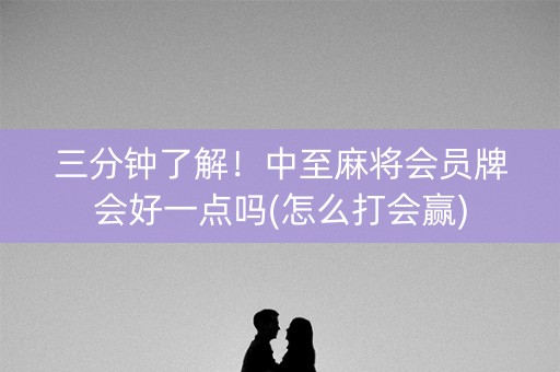 三分钟了解！中至麻将会员牌会好一点吗(怎么打会赢)