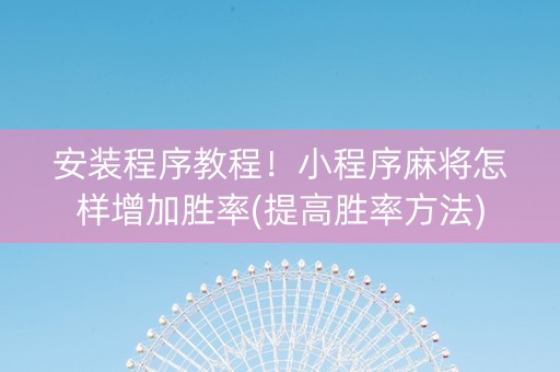 安装程序教程！小程序麻将怎样增加胜率(提高胜率方法)