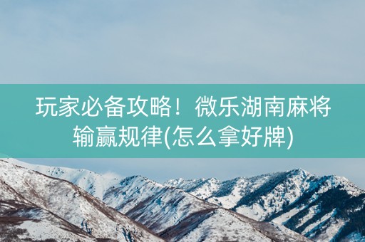 玩家必备攻略！微乐湖南麻将输赢规律(怎么拿好牌)