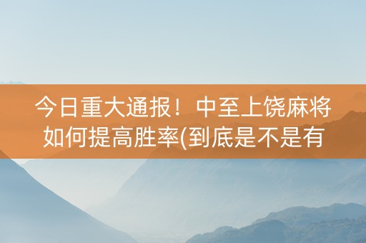 今日重大通报！中至上饶麻将如何提高胜率(到底是不是有挂)