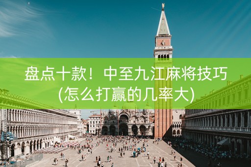 盘点十款！中至九江麻将技巧(怎么打赢的几率大)