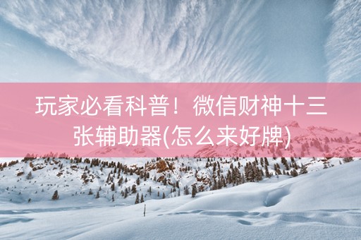 玩家必看科普！微信财神十三张辅助器(怎么来好牌)