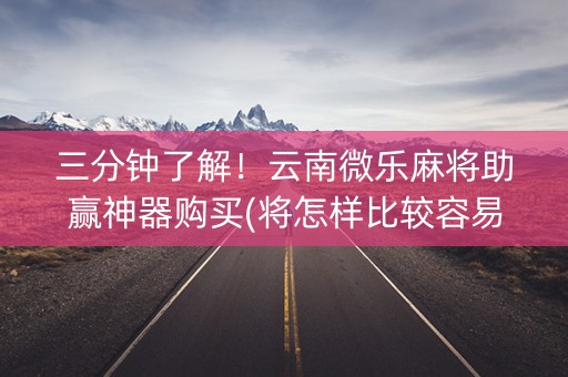 三分钟了解！云南微乐麻将助赢神器购买(将怎样比较容易赢)