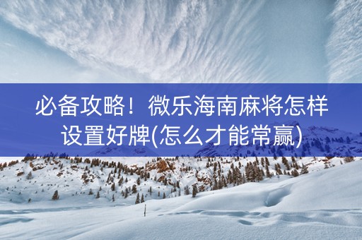 必备攻略！微乐海南麻将怎样设置好牌(怎么才能常赢)