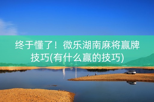 终于懂了！微乐湖南麻将赢牌技巧(有什么赢的技巧)