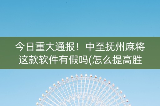 今日重大通报！中至抚州麻将这款软件有假吗(怎么提高胜率)