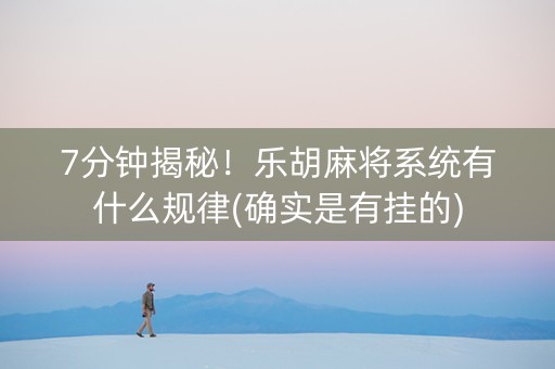7分钟揭秘！乐胡麻将系统有什么规律(确实是有挂的)