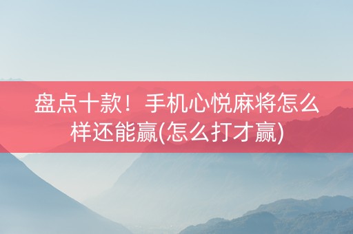 盘点十款！手机心悦麻将怎么样还能赢(怎么打才赢)