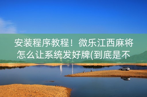 安装程序教程！微乐江西麻将怎么让系统发好牌(到底是不是有挂)